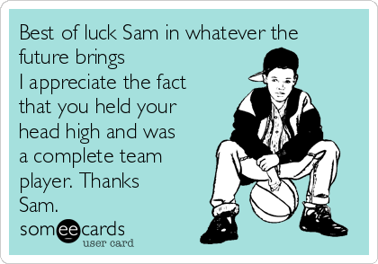 best-of-luck-sam-in-whatever-the-future-brings-i-appreciate-the-fact-that-you-held-your-head-high-and-was-a-complete-team-player-thanks-sam-2795b.png