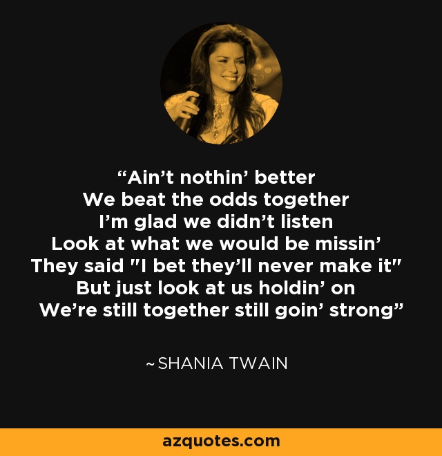 Shania Twain quote: Ain't nothin' better We beat the odds together I'm glad  we didn't...